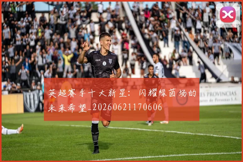 英超赛季十大新星:闪耀绿茵场的未来希望_20260621170606