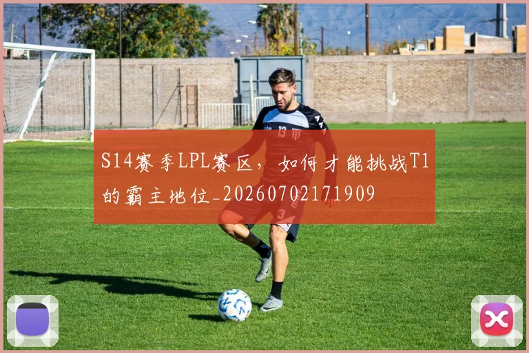 S14赛季LPL赛区,如何才能挑战T1的霸主地位_20260702171909