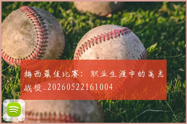 梅西最佳比赛:职业生涯中的高光战役_20260522161004