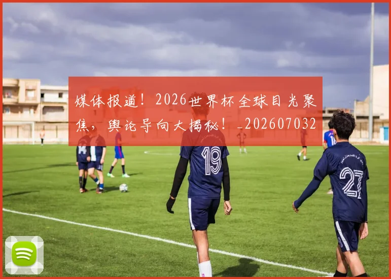 媒体报道！2026世界杯全球目光聚焦，舆论导向大揭秘！_20260703233140_20260720192611