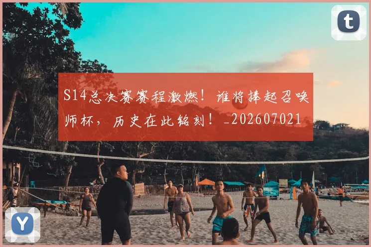 S14总决赛赛程激燃!谁将捧起召唤师杯,历史在此铭刻!_20260702171908