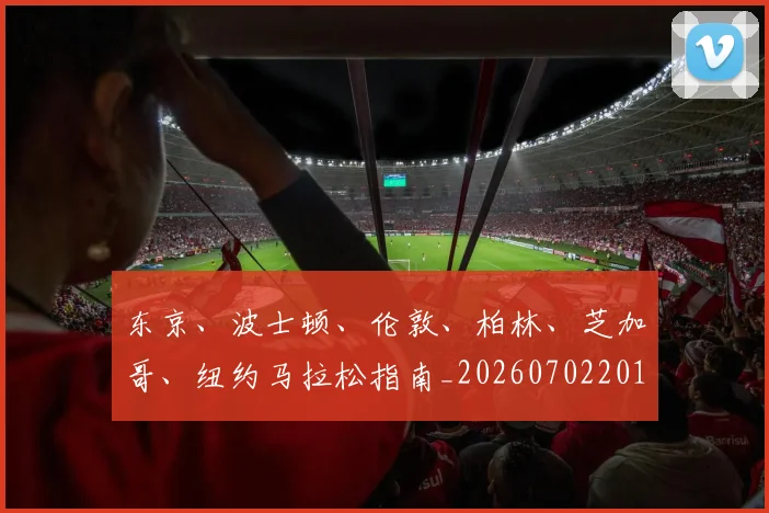 东京、波士顿、伦敦、柏林、芝加哥、纽约马拉松指南_20260702201519