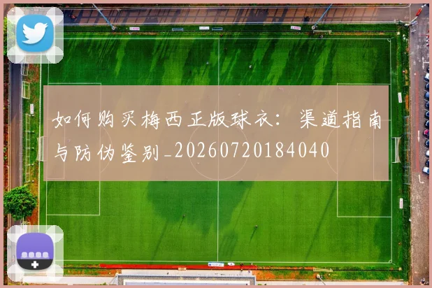 如何购买梅西正版球衣:渠道指南与防伪鉴别_20260720184040