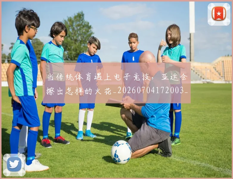 当传统体育遇上电子竞技，亚运会擦出怎样的火花_20260704172003_20260722155522