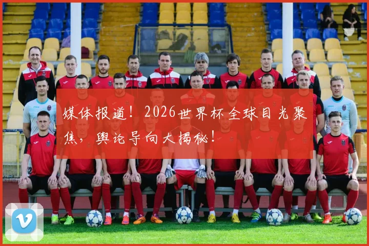 媒体报道!2026世界杯全球目光聚焦,舆论导向大揭秘!