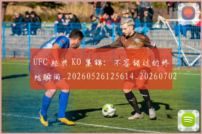 UFC 经典 KO 集锦:不容错过的终结瞬间_20260526125614_20260702172303