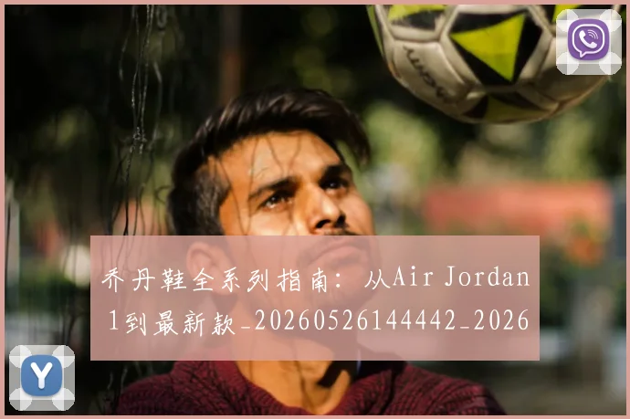 乔丹鞋全系列指南:从Air Jordan 1到最新款_20260526144442_20260703210706
