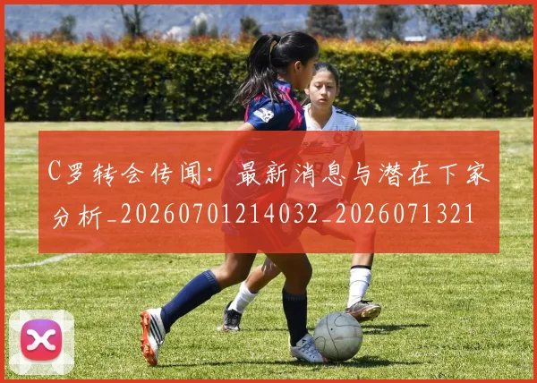 C罗转会传闻:最新消息与潜在下家分析_20260701214032_20260713214948