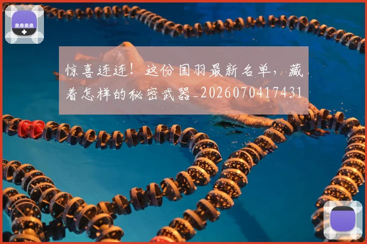 惊喜连连！这份国羽最新名单，藏着怎样的秘密武器_20260704174310_20260723172808