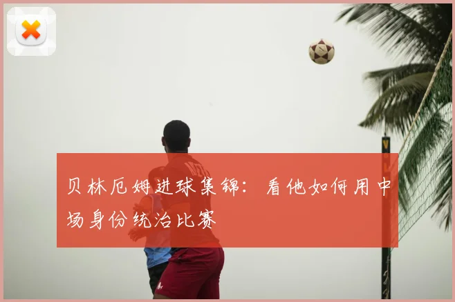 贝林厄姆进球集锦:看他如何用中场身份统治比赛