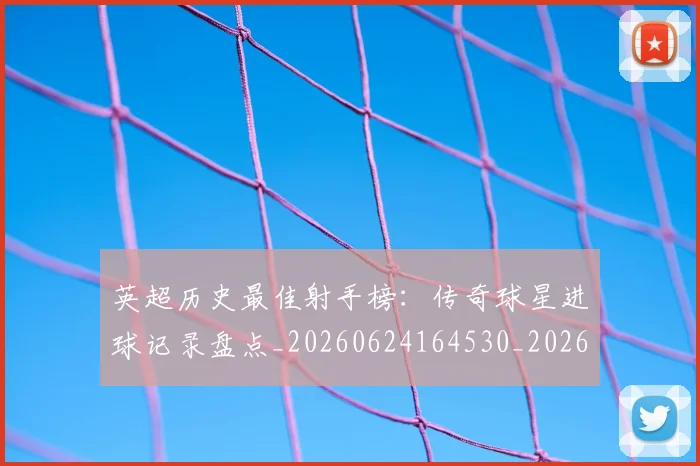 英超历史最佳射手榜:传奇球星进球记录盘点_20260624164530_20260710005201