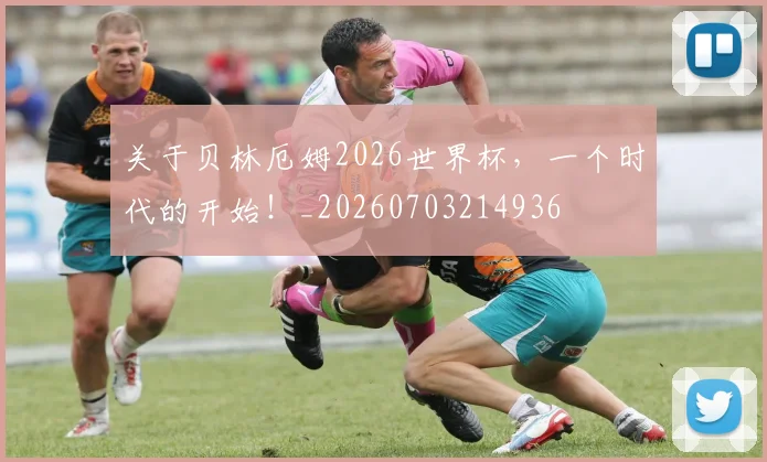 关于贝林厄姆2026世界杯,一个时代的开始!_20260703214936