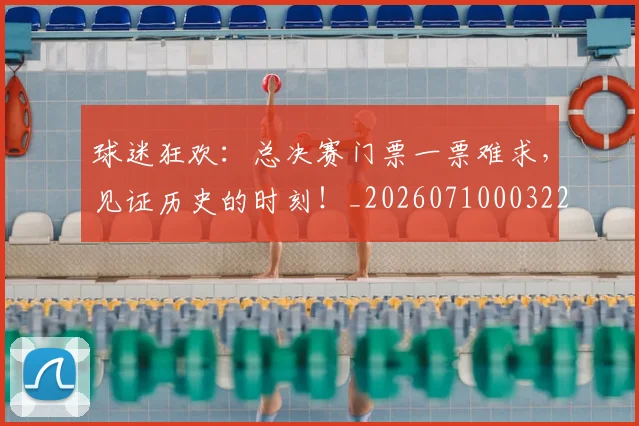 球迷狂欢:总决赛门票一票难求,见证历史的时刻!_20260710003222