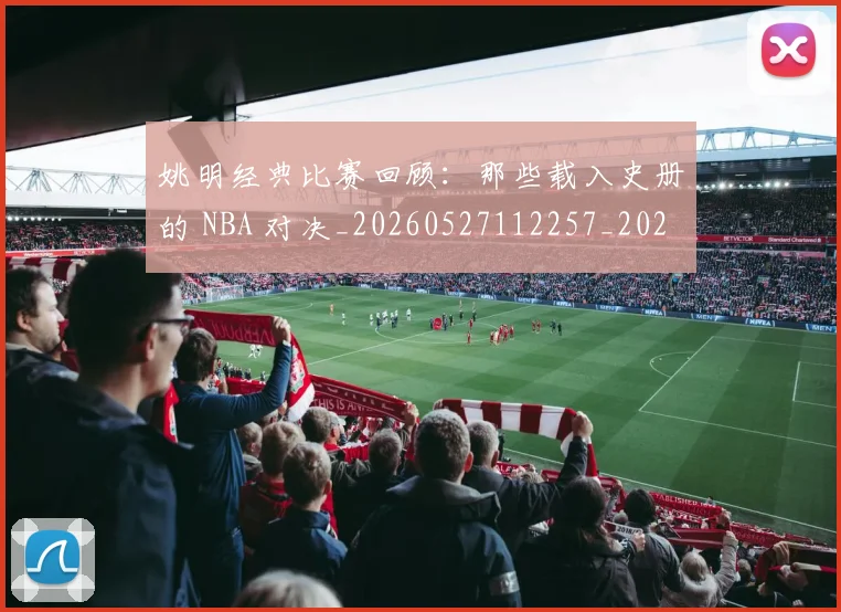 姚明经典比赛回顾:那些载入史册的 NBA 对决_20260527112257_20260703232955
