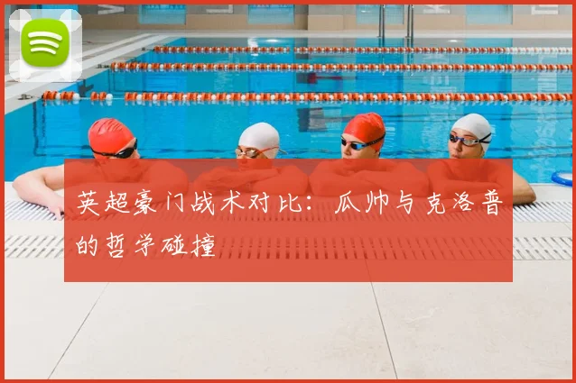 英超豪门战术对比:瓜帅与克洛普的哲学碰撞