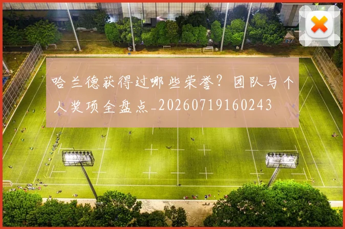 哈兰德获得过哪些荣誉?团队与个人奖项全盘点_20260719160243