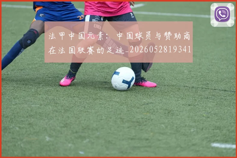 法甲中国元素:中国球员与赞助商在法国联赛的足迹_20260528193417_20260707153043_20260801171320