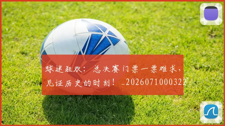 球迷狂欢:总决赛门票一票难求,见证历史的时刻!_20260710003222