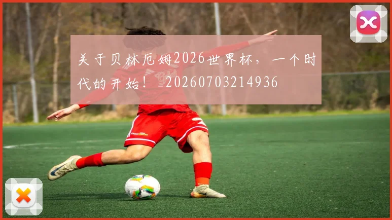 关于贝林厄姆2026世界杯,一个时代的开始!_20260703214936