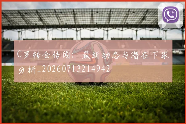 C罗转会传闻:最新动态与潜在下家分析_20260713214942