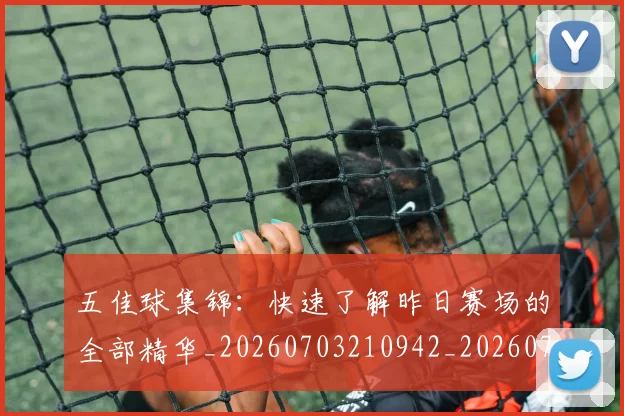 五佳球集锦：快速了解昨日赛场的全部精华_20260703210942_20260716193114
