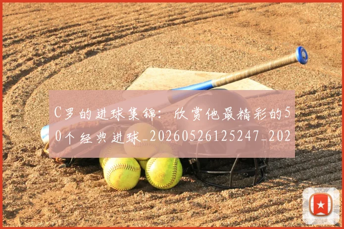 C罗的进球集锦:欣赏他最精彩的50个经典进球_20260526125247_20260701213826