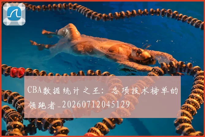 CBA数据统计之王:各项技术榜单的领跑者_20260712045129