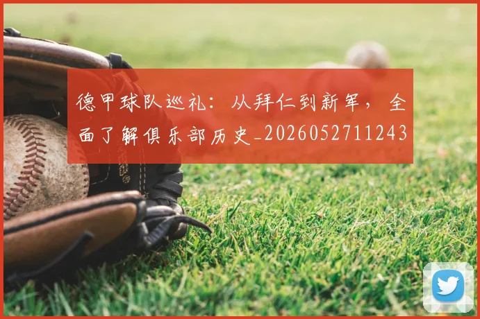 德甲球队巡礼：从拜仁到新军，全面了解俱乐部历史_20260527112437_20260704173358