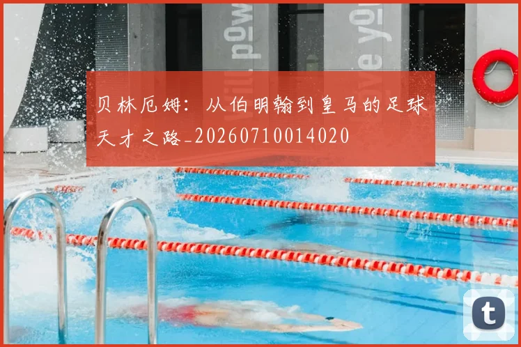 贝林厄姆:从伯明翰到皇马的足球天才之路_20260710014020