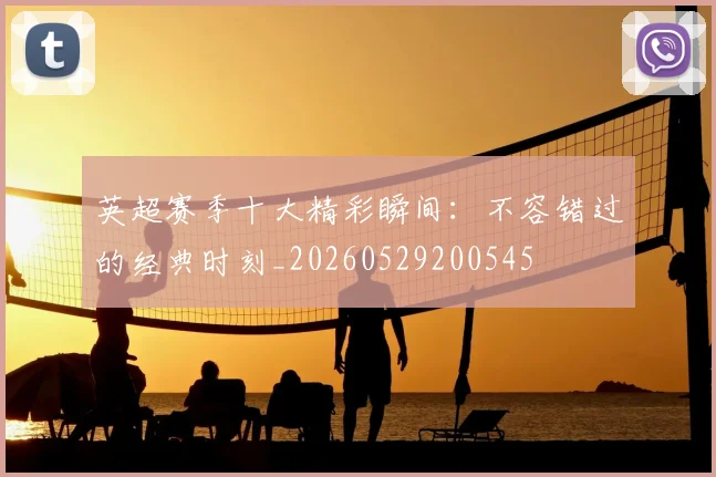 英超赛季十大精彩瞬间:不容错过的经典时刻_20260529200545