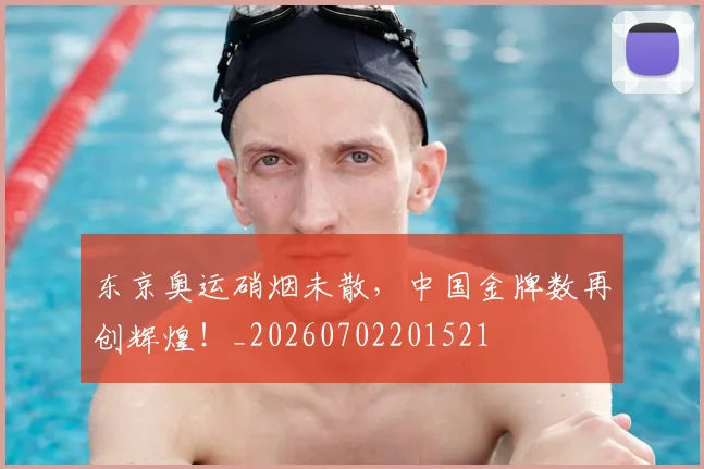 东京奥运硝烟未散,中国金牌数再创辉煌!_20260702201521