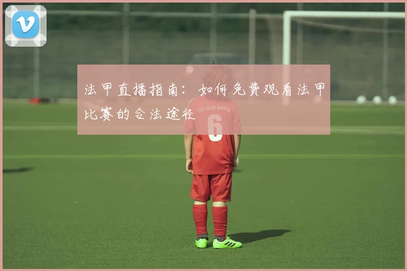 法甲直播指南：如何免费观看法甲比赛的合法途径
