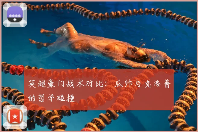 英超豪门战术对比:瓜帅与克洛普的哲学碰撞