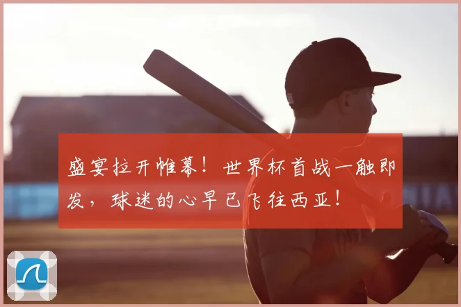 盛宴拉开帷幕！世界杯首战一触即发，球迷的心早已飞往西亚！