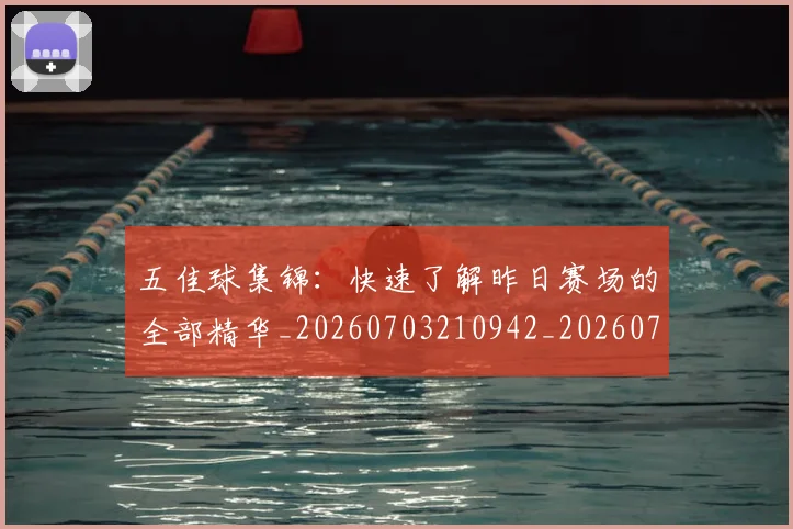 五佳球集锦：快速了解昨日赛场的全部精华_20260703210942_20260716193114