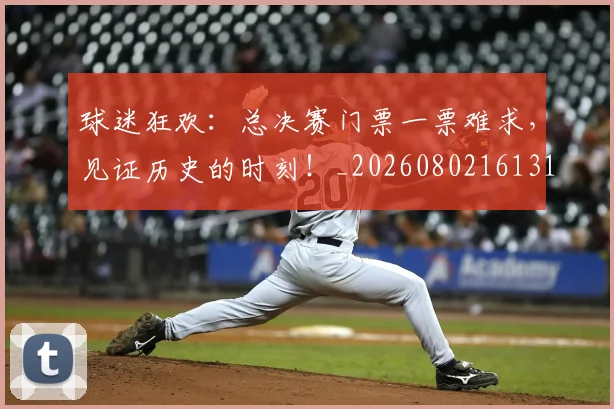 球迷狂欢:总决赛门票一票难求,见证历史的时刻!_20260802161319
