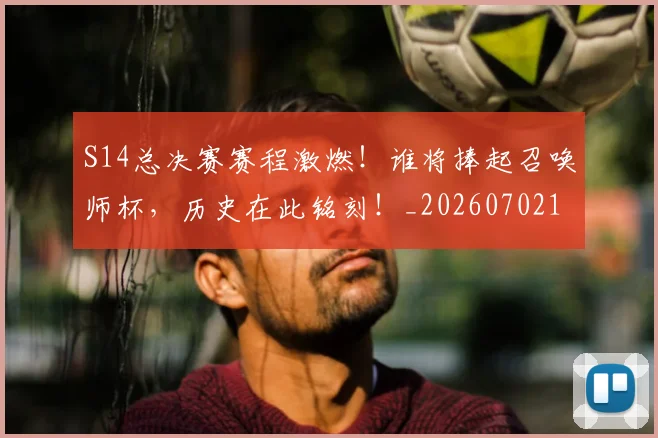 S14总决赛赛程激燃!谁将捧起召唤师杯,历史在此铭刻!_20260702171908