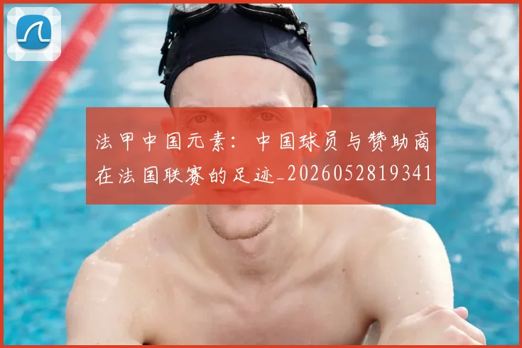 法甲中国元素:中国球员与赞助商在法国联赛的足迹_20260528193417_20260707153043_20260801171320