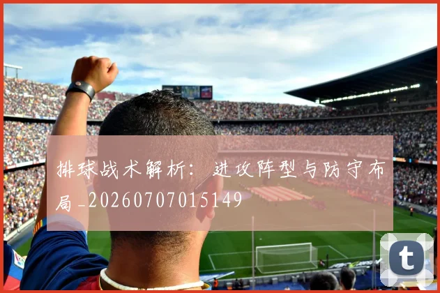 排球战术解析:进攻阵型与防守布局_20260707015149