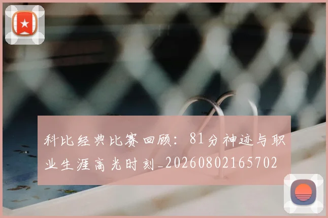 科比经典比赛回顾:81分神迹与职业生涯高光时刻_20260802165702