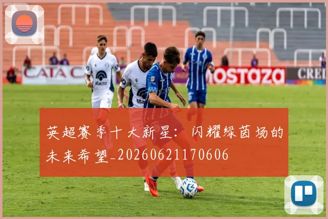 英超赛季十大新星:闪耀绿茵场的未来希望_20260621170606