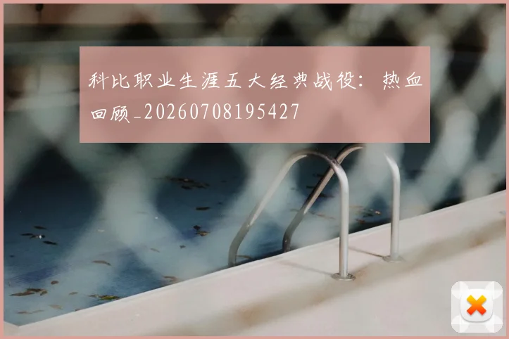 科比职业生涯五大经典战役:热血回顾_20260708195427