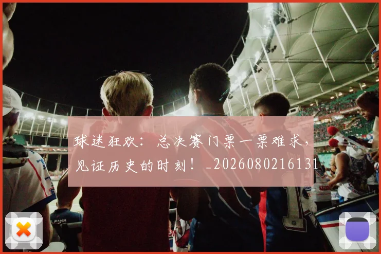 球迷狂欢:总决赛门票一票难求,见证历史的时刻!_20260802161319