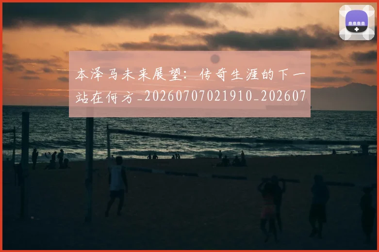 本泽马未来展望:传奇生涯的下一站在何方_20260707021910_20260731174426