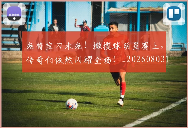 老将宝刀未老!橄榄球明星赛上,传奇们依然闪耀全场!_20260803143752