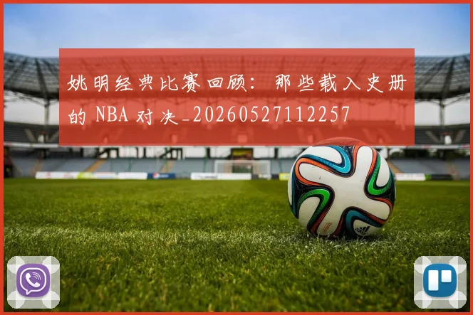 姚明经典比赛回顾:那些载入史册的 NBA 对决_20260527112257