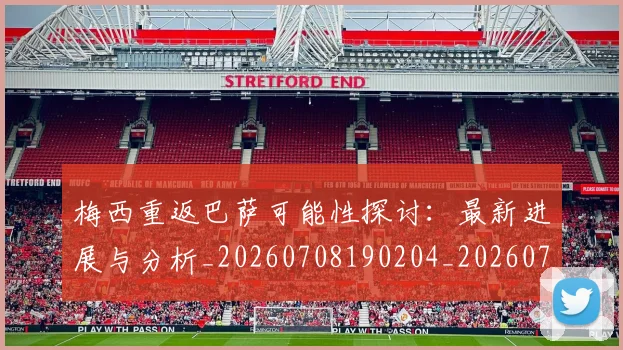 梅西重返巴萨可能性探讨:最新进展与分析_20260708190204_20260731182831