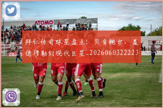 拜仁传奇球星盘点：贝肯鲍尔、盖德穆勒到现代巨星_20260603222236