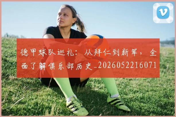 德甲球队巡礼：从拜仁到新军，全面了解俱乐部历史_20260522160718_20260704173357