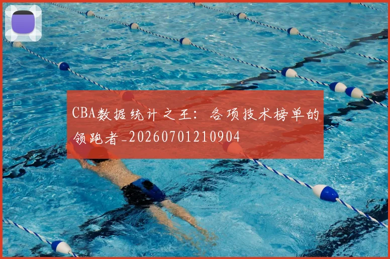 CBA数据统计之王:各项技术榜单的领跑者_20260701210904